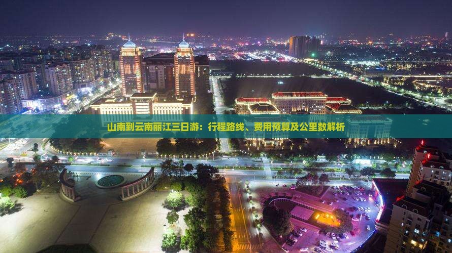 山南到云南丽江三日游：行程路线、费用预算及公里数解析