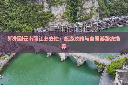 郑州到云南丽江必去地：旅游攻略与自驾游路线推荐