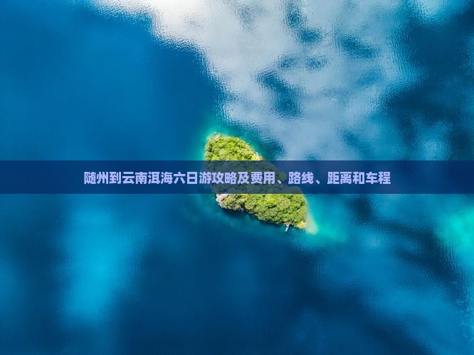 随州到云南洱海六日游攻略及费用、路线、距离和车程