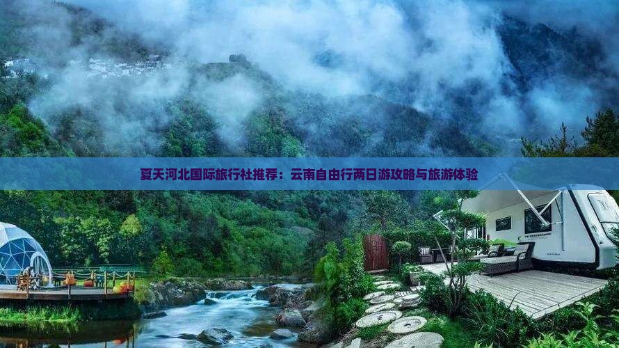 夏天河北国际旅行社推荐：云南自由行两日游攻略与旅游体验