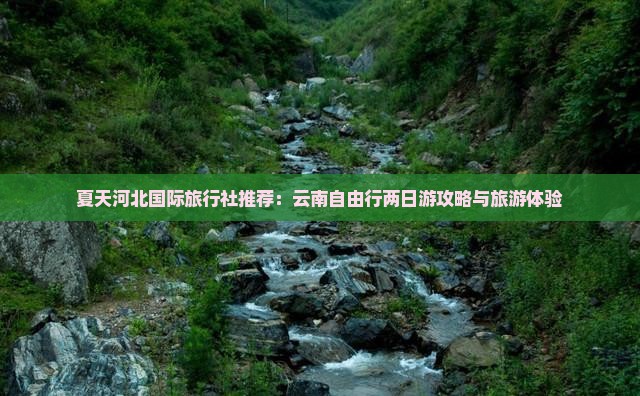 夏天河北国际旅行社推荐：云南自由行两日游攻略与旅游体验