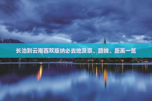 长治到云南西双版纳必去地及票、路线、距离一览