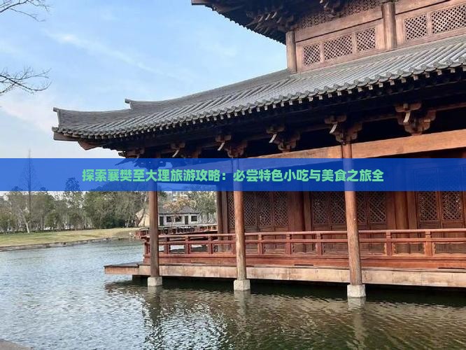 探索襄樊至大理旅游攻略：必尝特色小吃与美食之旅全