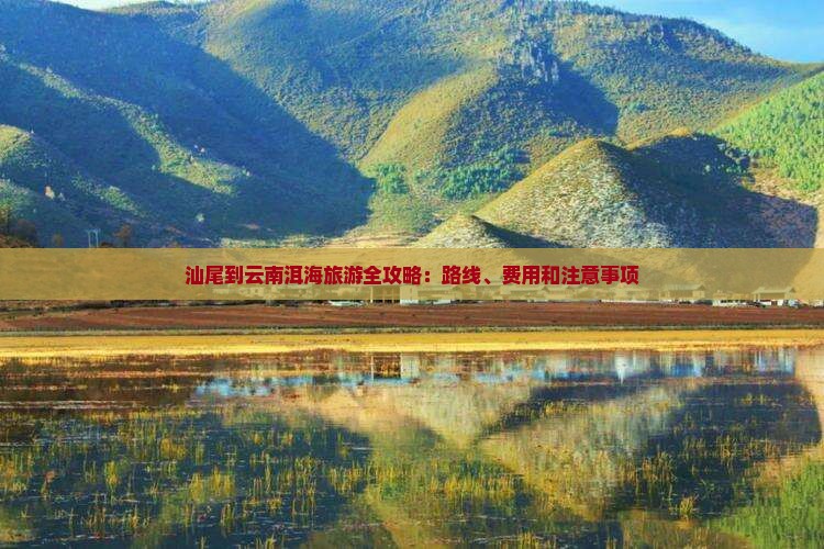 汕尾到云南洱海旅游全攻略：路线、费用和注意事项