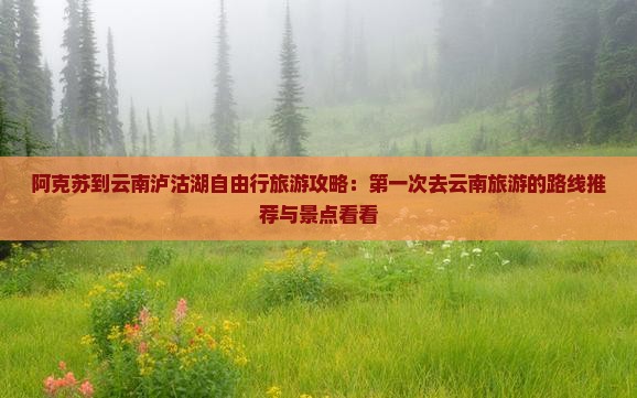 阿克苏到云南泸沽湖自由行旅游攻略：第一次去云南旅游的路线推荐与景点看看