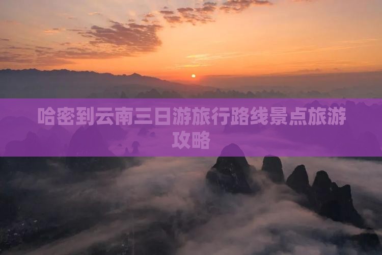 哈密到云南三日游旅行路线景点旅游攻略