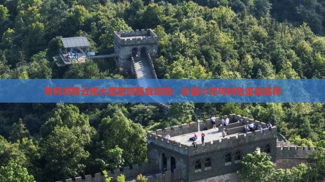 黄冈游客云南大理旅游美食攻略：必尝小吃与特色美食推荐