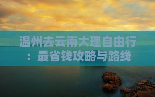 温州去云南大理自由行：最省钱攻略与路线
