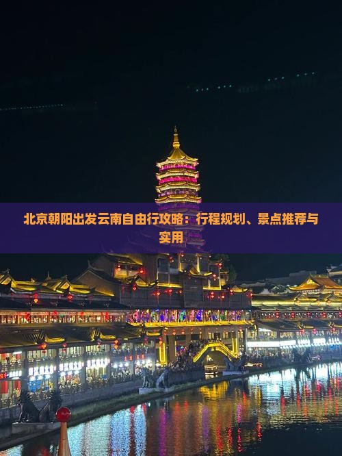 北京朝阳出发云南自由行攻略：行程规划、景点推荐与实用