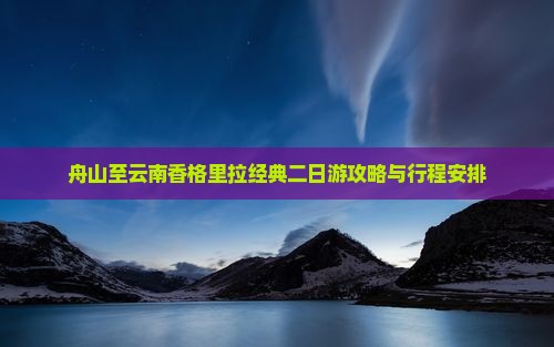 舟山至云南香格里拉经典二日游攻略与行程安排