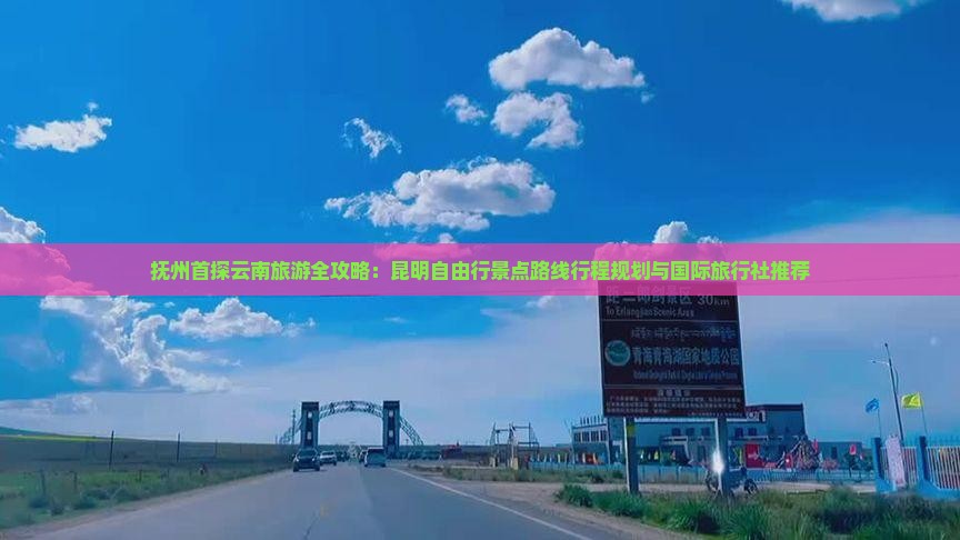 抚州首探云南旅游全攻略：昆明自由行景点路线行程规划与国际旅行社推荐