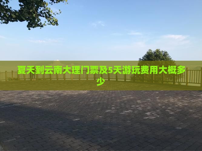 夏天到云南大理门票及5天游玩费用大概多少