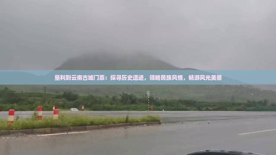 垦利到云南古城门票：探寻历史遗迹，领略民族风情，畅游风光美景