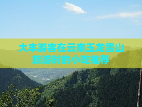 大丰游客在云南玉龙雪山旅游时的小吃推荐