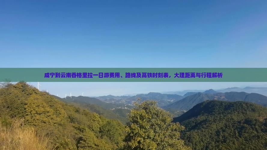 咸宁到云南香格里拉一日游费用、路线及高铁时刻表，大理距离与行程解析