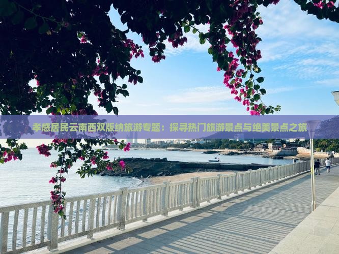 孝感居民云南西双版纳旅游专题：探寻热门旅游景点与绝美景点之旅