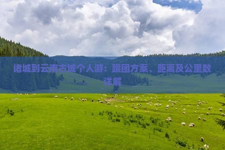 诸城到云南古城个人游：跟团方案、距离及公里数详解