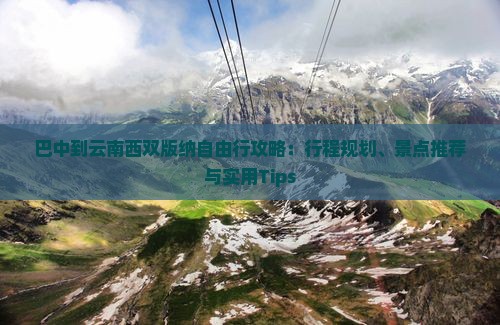 巴中到云南西双版纳自由行攻略：行程规划、景点推荐与实用Tips