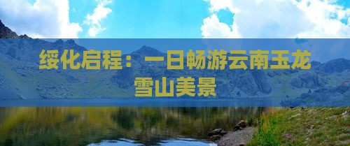 绥化启程：一日畅游云南玉龙雪山美景