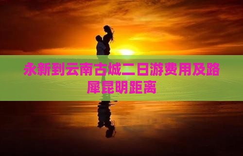 永新到云南古城二日游费用及路犀昆明距离