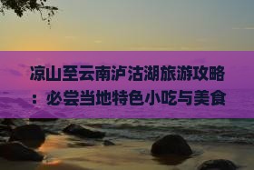 凉山至云南泸沽湖旅游攻略：必尝当地特色小吃与美食
