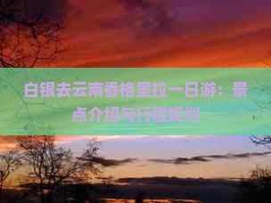 白银去云南香格里拉一日游：景点介绍与行程规划