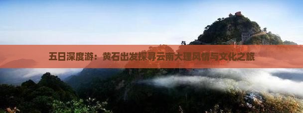 五日深度游：黄石出发探寻云南大理风情与文化之旅
