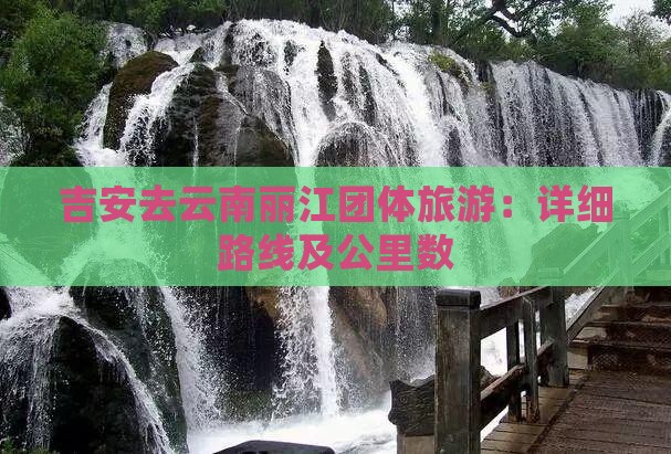 吉安去云南丽江团体旅游：详细路线及公里数