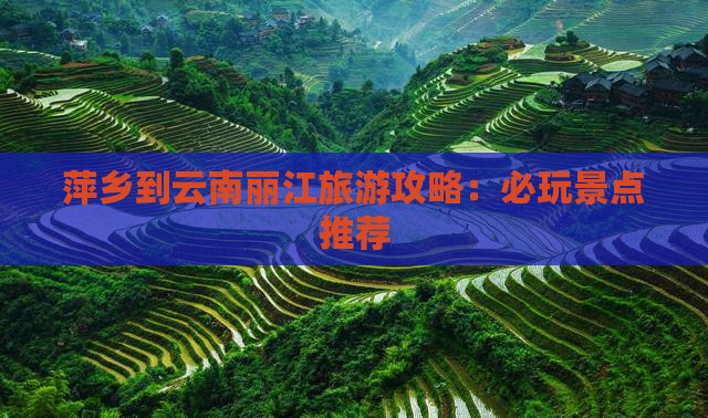萍乡到云南丽江旅游攻略：必玩景点推荐