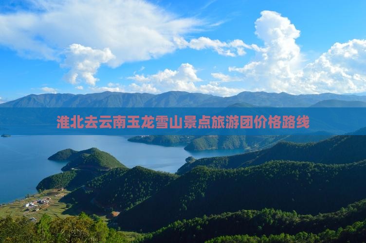 淮北去云南玉龙雪山景点旅游团价格路线