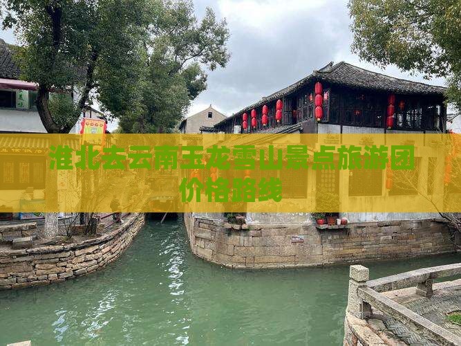 淮北去云南玉龙雪山景点旅游团价格路线