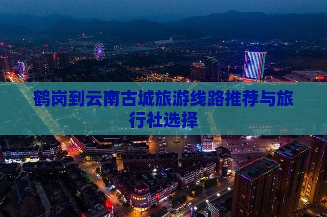 鹤岗到云南古城旅游线路推荐与旅行社选择