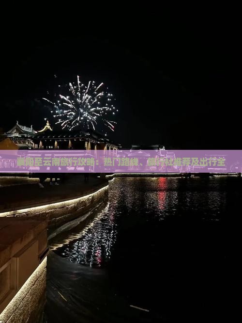 襄阳至云南旅行攻略：热门路线、旅行社推荐及出行全