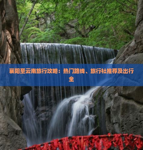 襄阳至云南旅行攻略：热门路线、旅行社推荐及出行全