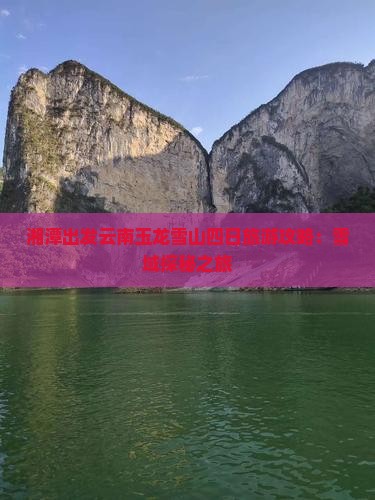 湘潭出发云南玉龙雪山四日旅游攻略：雪域探秘之旅