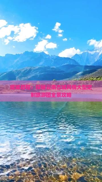 塔城启程：探秘云南古城风情大型定制旅游团全景攻略