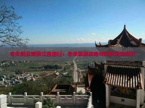 冬天到云南丽江自由行：冬季旅游攻略与时长玩法探讨