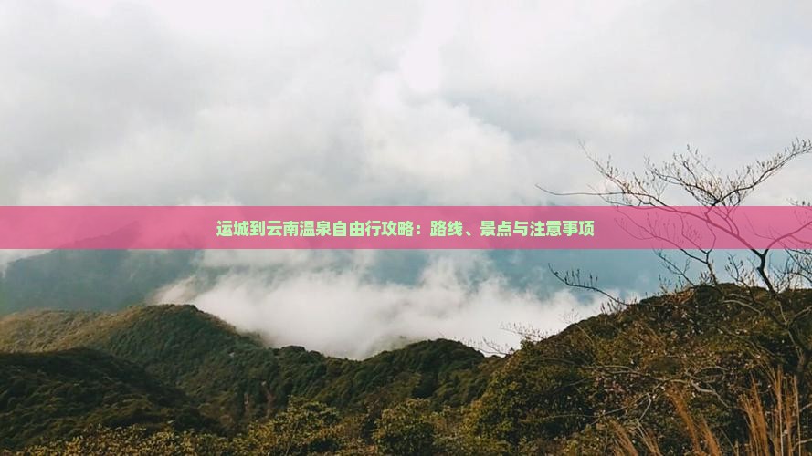 运城到云南温泉自由行攻略：路线、景点与注意事项
