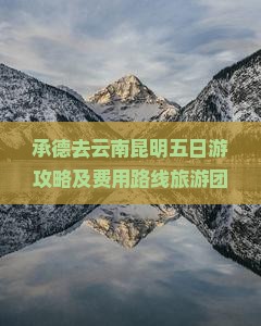 承德去云南昆明五日游攻略及费用路线旅游团报价