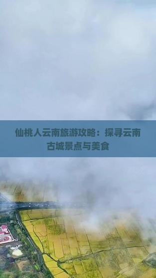 仙桃人云南旅游攻略：探寻云南古城景点与美食