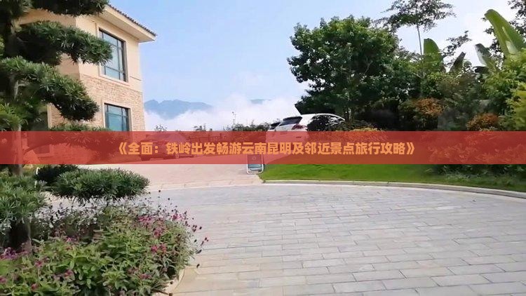 《全面：铁岭出发畅游云南昆明及邻近景点旅行攻略》