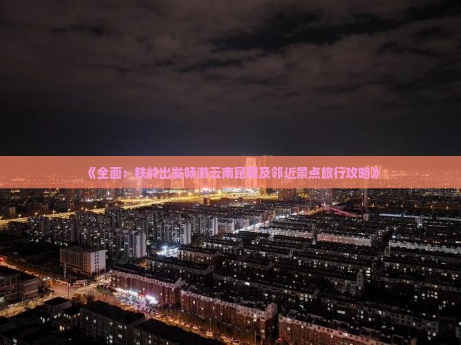 《全面：铁岭出发畅游云南昆明及邻近景点旅行攻略》