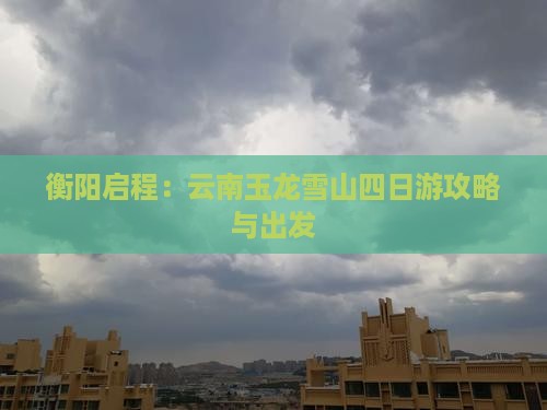 衡阳启程：云南玉龙雪山四日游攻略与出发