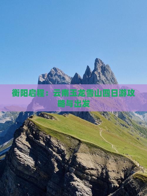 衡阳启程：云南玉龙雪山四日游攻略与出发