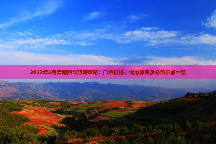 2023年2月云南丽江旅游攻略：门票价格、优惠政策及必游景点一览