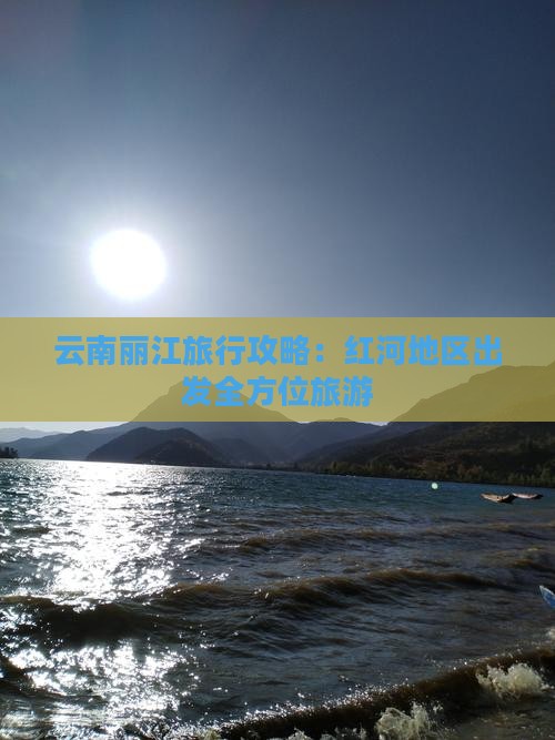 云南丽江旅行攻略：红河地区出发全方位旅游