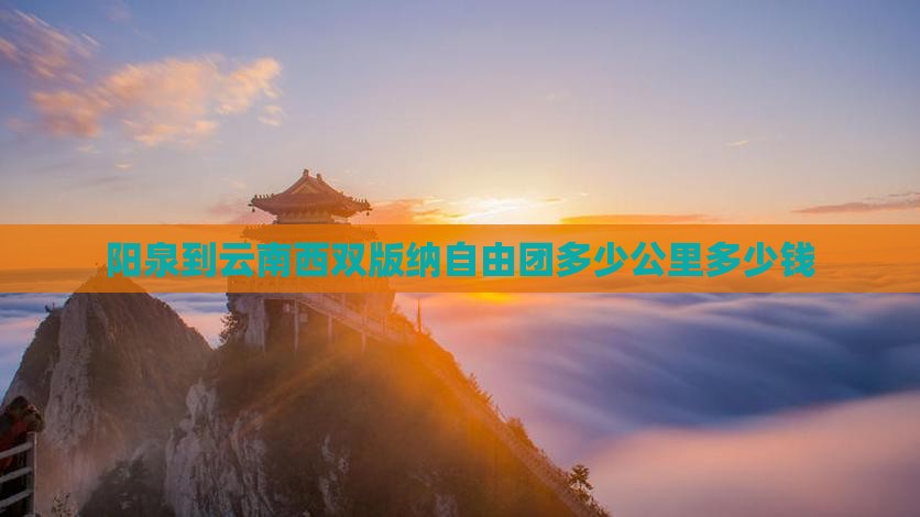 阳泉到云南西双版纳自由团多少公里多少钱