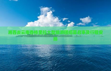 湘西去云南香格里拉大型旅游团招募启事及行程安排