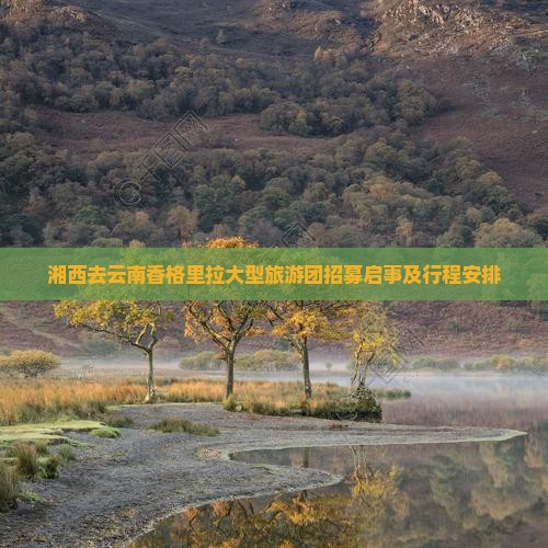 湘西去云南香格里拉大型旅游团招募启事及行程安排