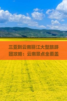 三亚到云南丽江大型旅游团攻略：云南景点全覆盖旅行